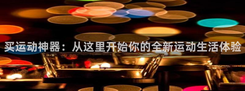 德国南宫大舞台官方正版app集团:买运动神器:从这里开始你的