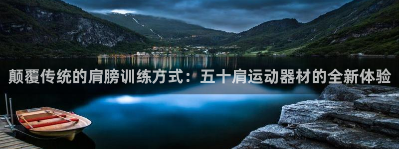 南宫大舞台官方正版app开户:颠覆传统的肩膀训练方式:五十肩