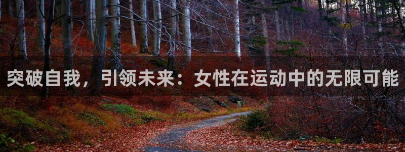 南宫大舞台官方正版app娱乐:突破自我,引领未来:女性在运动