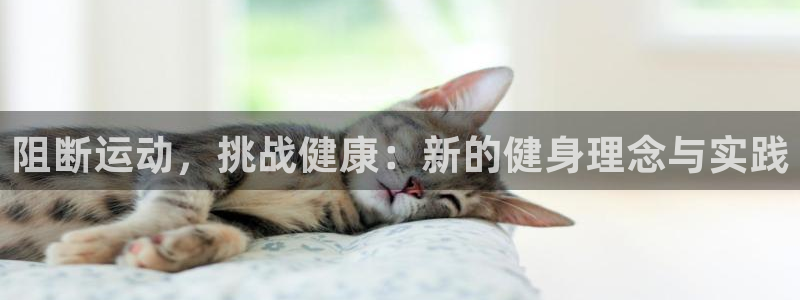 南宫大舞台官方正版app娱乐:阻断运动,挑战健康:新的健身理